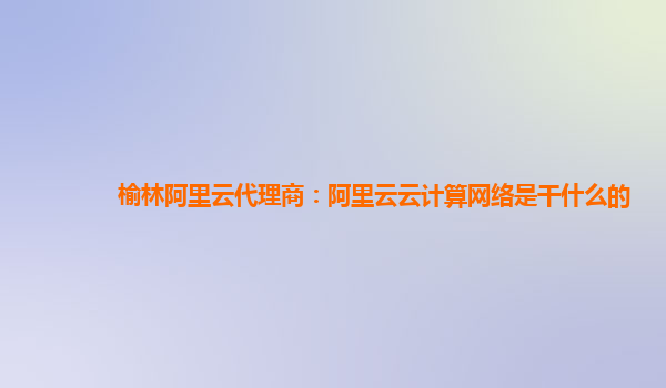 榆林阿里云代理商：阿里云云计算网络是干什么的