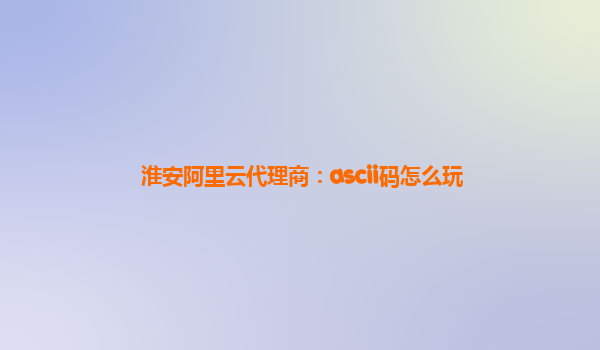 淮安阿里云代理商：ascii码怎么玩