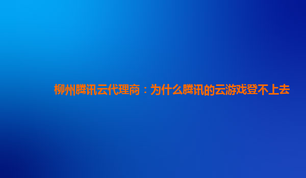 柳州腾讯云代理商：为什么腾讯的云游戏登不上去