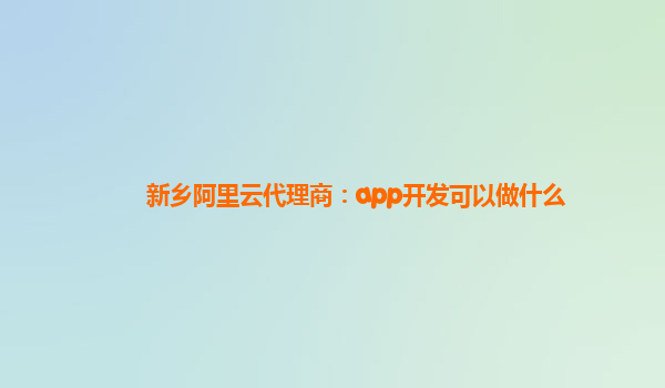 新乡阿里云代理商：app开发可以做什么