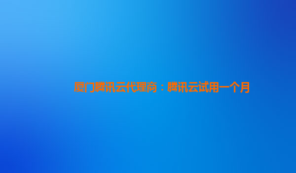 厦门腾讯云代理商：腾讯云试用一个月
