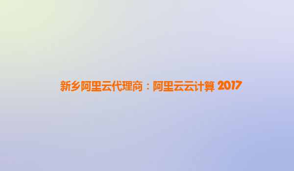 新乡阿里云代理商：阿里云云计算 2017