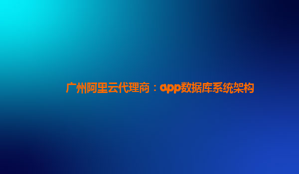广州阿里云代理商：app数据库系统架构