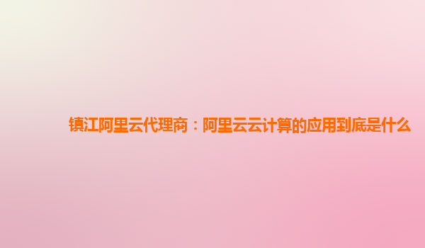 镇江阿里云代理商：阿里云云计算的应用到底是什么