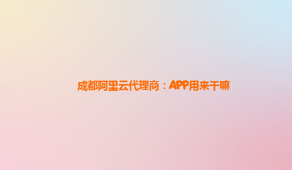 成都阿里云代理商：APP用来干嘛