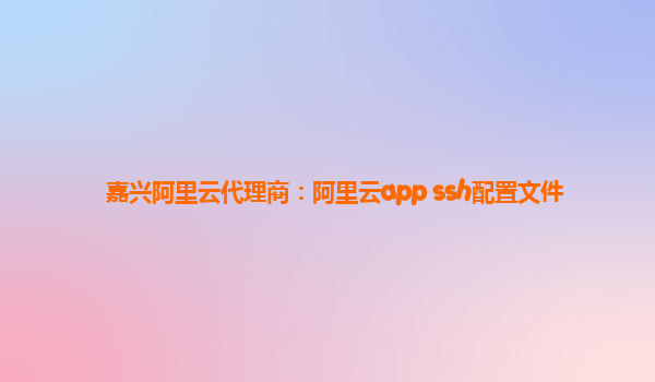 嘉兴阿里云代理商：阿里云app ssh配置文件