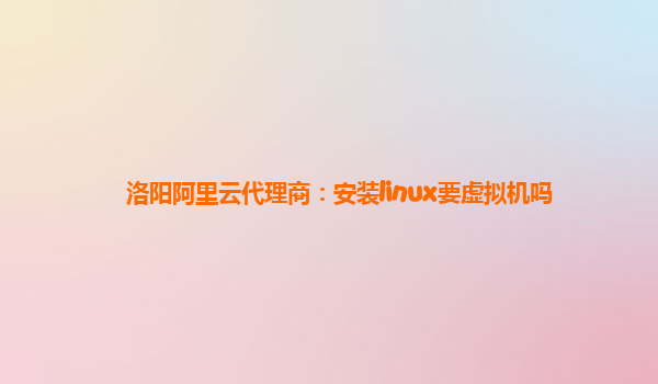洛阳阿里云代理商：安装linux要虚拟机吗