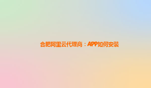 合肥阿里云代理商：APP如何安装