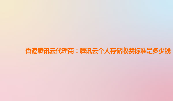 香港腾讯云代理商：腾讯云个人存储收费标准是多少钱