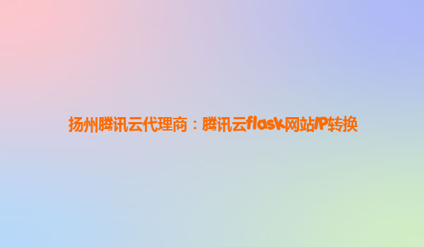 扬州腾讯云代理商：腾讯云flask网站IP转换
