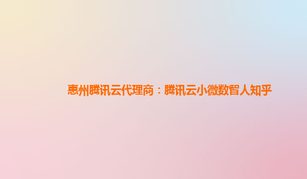 惠州腾讯云代理商：腾讯云小微数智人知乎