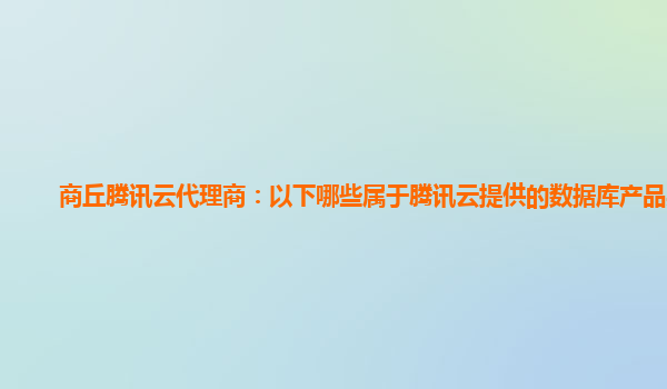 商丘腾讯云代理商：以下哪些属于腾讯云提供的数据库产品类型