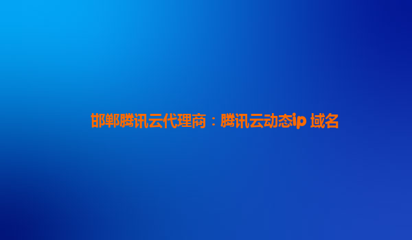 邯郸腾讯云代理商：腾讯云动态ip 域名