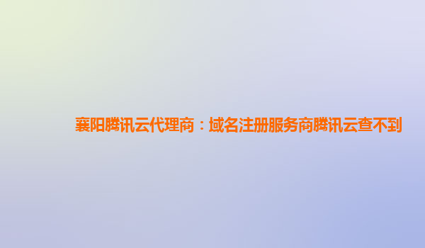 襄阳腾讯云代理商：域名注册服务商腾讯云查不到