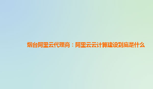 烟台阿里云代理商：阿里云云计算建设到底是什么