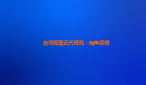 台湾阿里云代理商：apk是啥