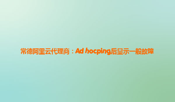 常德阿里云代理商：Ad hocping后显示一般故障