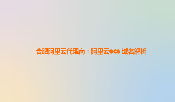 合肥阿里云代理商：阿里云ecs 域名解析