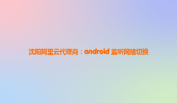 沈阳阿里云代理商：android 监听网络切换