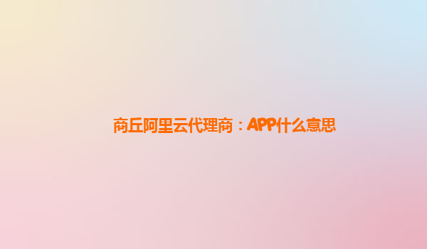 商丘阿里云代理商：APP什么意思