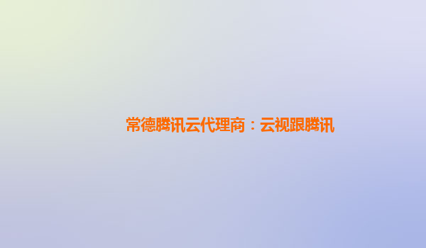 常德腾讯云代理商：云视跟腾讯