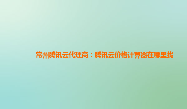 常州腾讯云代理商：腾讯云价格计算器在哪里找