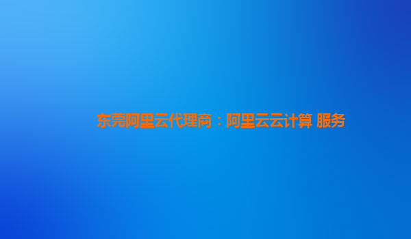 东莞阿里云代理商：阿里云云计算 服务