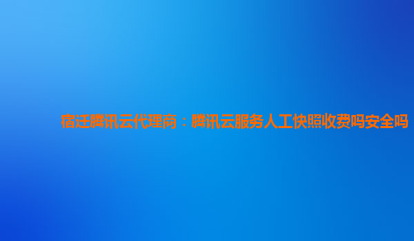 宿迁腾讯云代理商：腾讯云服务人工快照收费吗安全吗