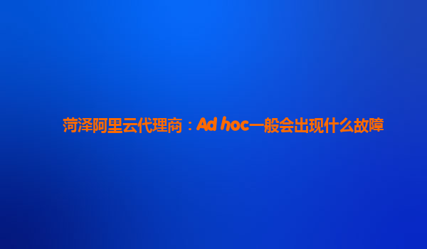 菏泽阿里云代理商：Ad hoc一般会出现什么故障