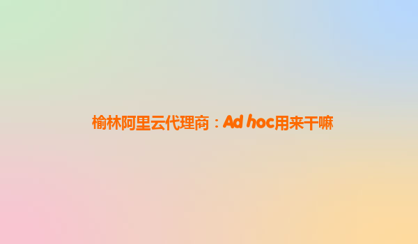 榆林阿里云代理商：Ad hoc用来干嘛