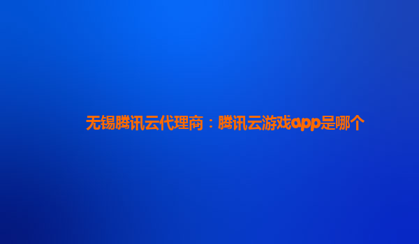 无锡腾讯云代理商：腾讯云游戏app是哪个