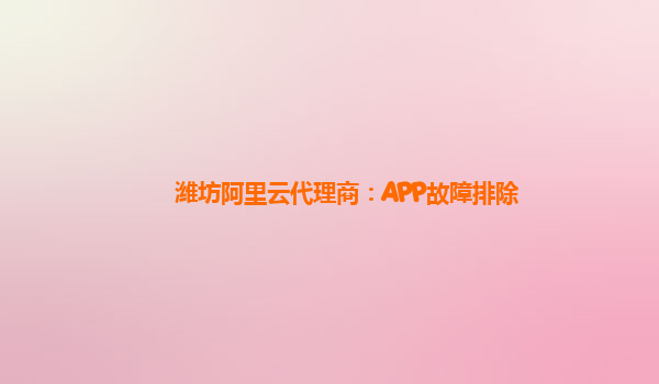 潍坊阿里云代理商：APP故障排除