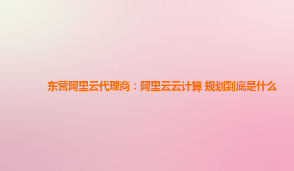东营阿里云代理商：阿里云云计算 规划到底是什么