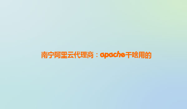 南宁阿里云代理商：apache干啥用的