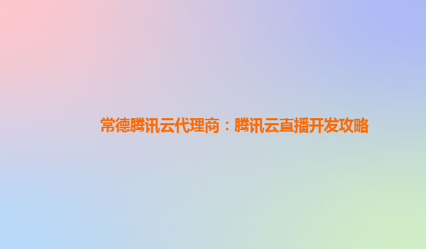 常德腾讯云代理商：腾讯云直播开发攻略
