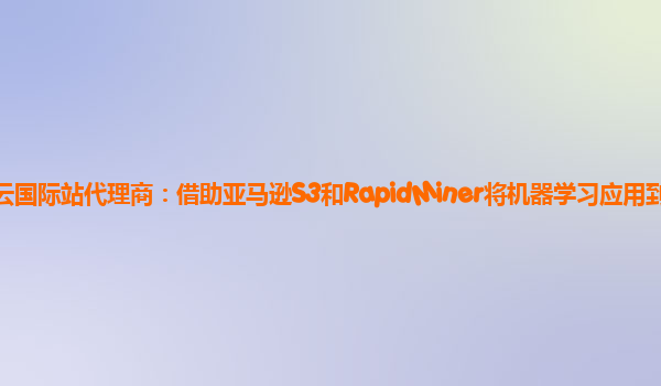 亚马逊云国际站代理商：借助亚马逊S3和RapidMiner将机器学习应用到文本挖掘？