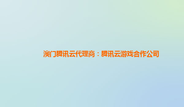 澳门腾讯云代理商：腾讯云游戏合作公司