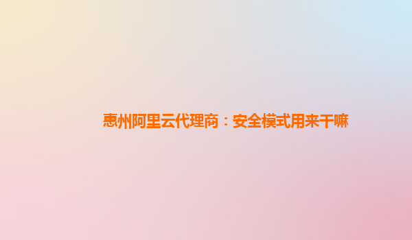 惠州阿里云代理商：安全模式用来干嘛