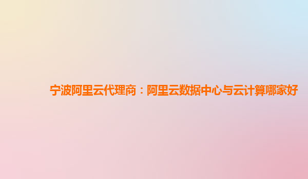 宁波阿里云代理商：阿里云数据中心与云计算哪家好