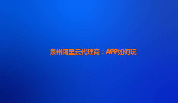 泉州阿里云代理商：APP如何玩