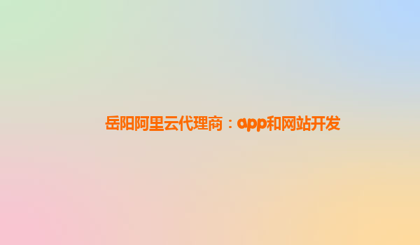 岳阳阿里云代理商：app和网站开发