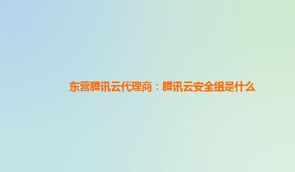 东营腾讯云代理商：腾讯云安全组是什么