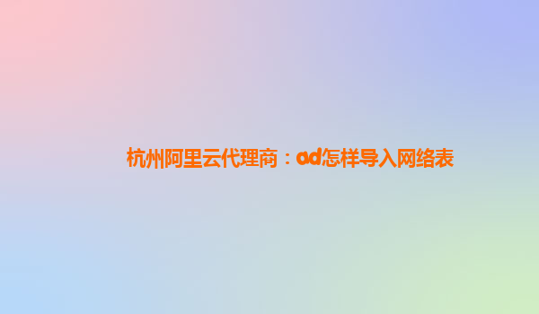 杭州阿里云代理商：ad怎样导入网络表