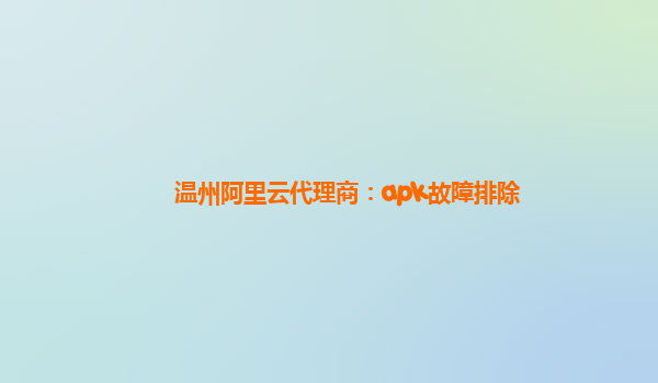 温州阿里云代理商：apk故障排除