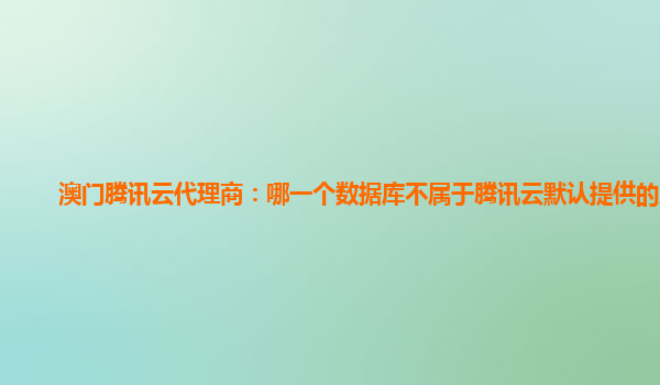 澳门腾讯云代理商：哪一个数据库不属于腾讯云默认提供的产品
