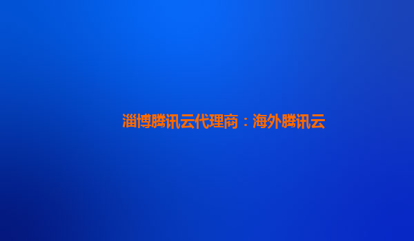 淄博腾讯云代理商：海外腾讯云