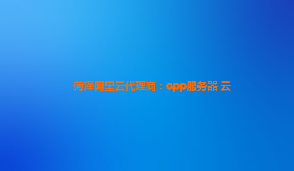 菏泽阿里云代理商：app服务器 云