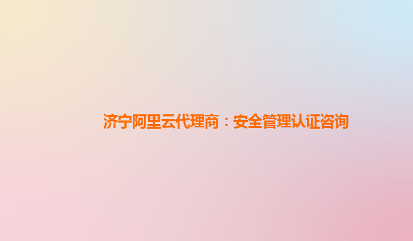 济宁阿里云代理商：安全管理认证咨询