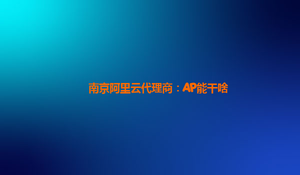 南京阿里云代理商：AP能干啥