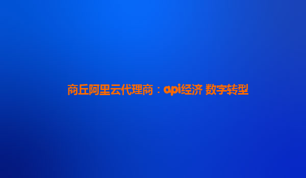 商丘阿里云代理商：api经济 数字转型